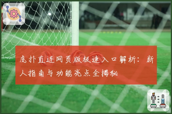 虎扑直连网页版极速入口解析：新人指南与功能亮点全揭秘