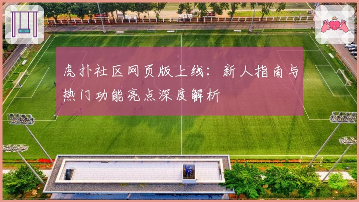 虎扑社区网页版上线:新人指南与热门功能亮点深度解析