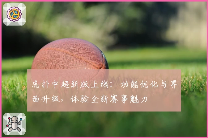虎扑中超新版上线：功能优化与界面升级，体验全新赛事魅力