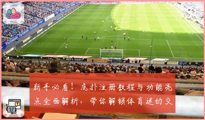 新手必看！虎扑注册教程与功能亮点全面解析，带你解锁体育迷的交流新天地