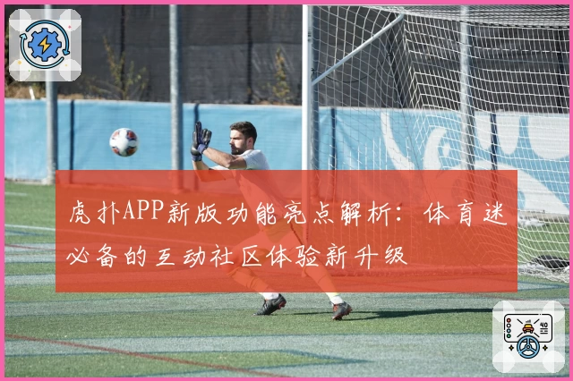 虎扑APP新版功能亮点解析：体育迷必备的互动社区体验新升级
