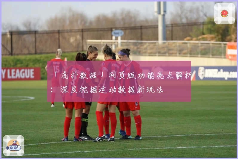 「虎扑数据」网页版功能亮点解析：深度挖掘运动数据新玩法