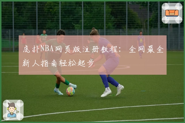 虎扑NBA网页版注册教程：全网最全新人指南轻松起步