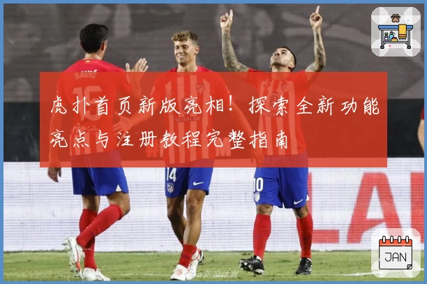 虎扑首页新版亮相！探索全新功能亮点与注册教程完整指南