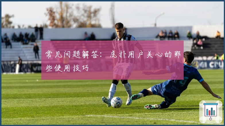 常见问题解答：虎扑用户关心的那些使用技巧