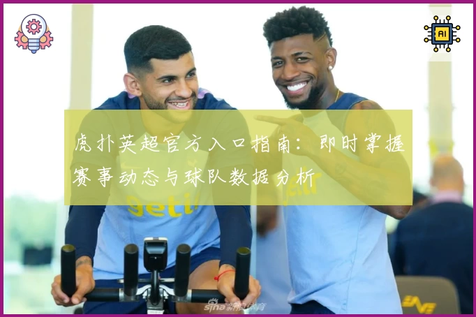 虎扑英超官方入口指南：即时掌握赛事动态与球队数据分析