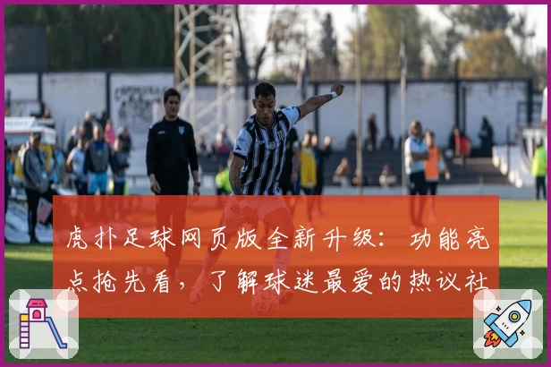 虎扑足球网页版全新升级:功能亮点抢先看,了解球迷最爱的热议社区魅力