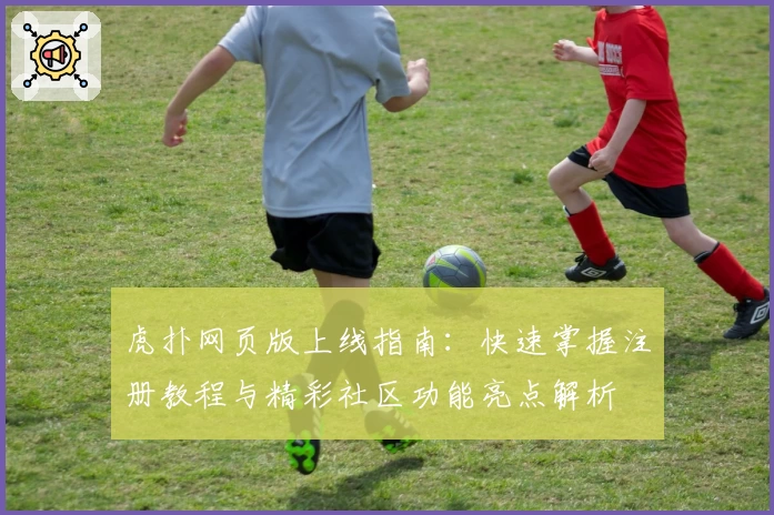 虎扑网页版上线指南:快速掌握注册教程与精彩社区功能亮点解析