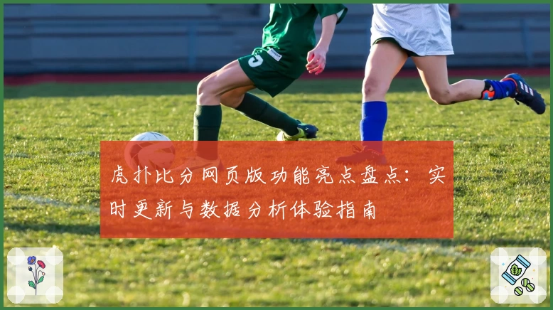 虎扑比分网页版功能亮点盘点：实时更新与数据分析体验指南
