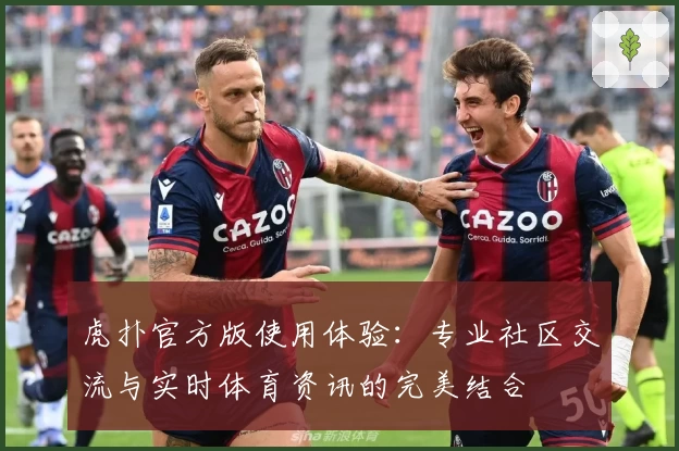虎扑官方版使用体验：专业社区交流与实时体育资讯的完美结合