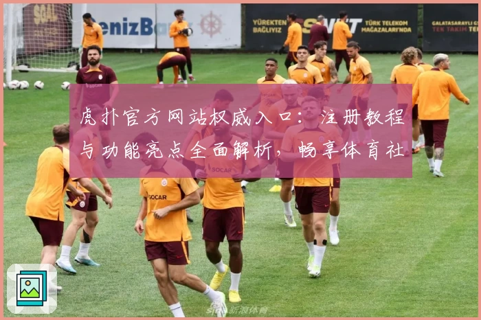 虎扑官方网站权威入口：注册教程与功能亮点全面解析，畅享体育社区新体验