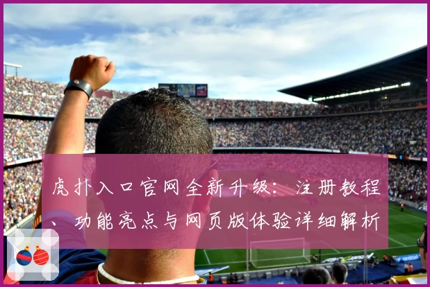 虎扑入口官网全新升级：注册教程、功能亮点与网页版体验详细解析