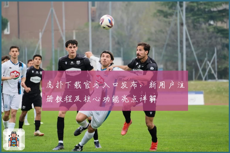 虎扑下载官方入口发布，新用户注册教程及核心功能亮点详解