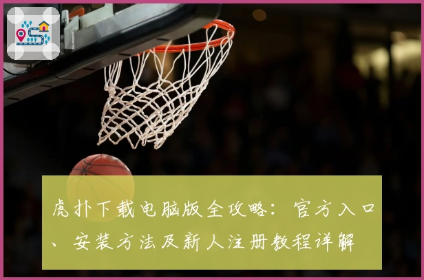 虎扑下载电脑版全攻略：官方入口、安装方法及新人注册教程详解