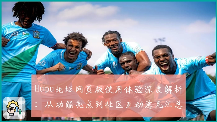 Hupu论坛网页版使用体验深度解析：从功能亮点到社区互动意见汇总