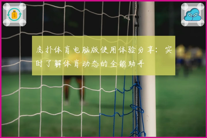 虎扑体育电脑版使用体验分享：实时了解体育动态的全能助手