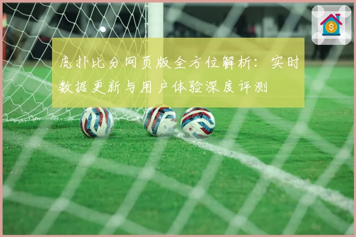 虎扑比分网页版全方位解析：实时数据更新与用户体验深度评测