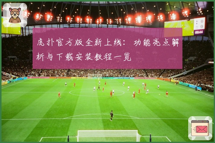 虎扑官方版全新上线：功能亮点解析与下载安装教程一览