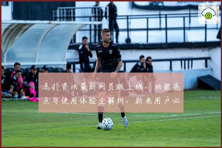 虎扑资讯最新网页版上线，功能亮点与使用体验全解析，新老用户必看新人指南