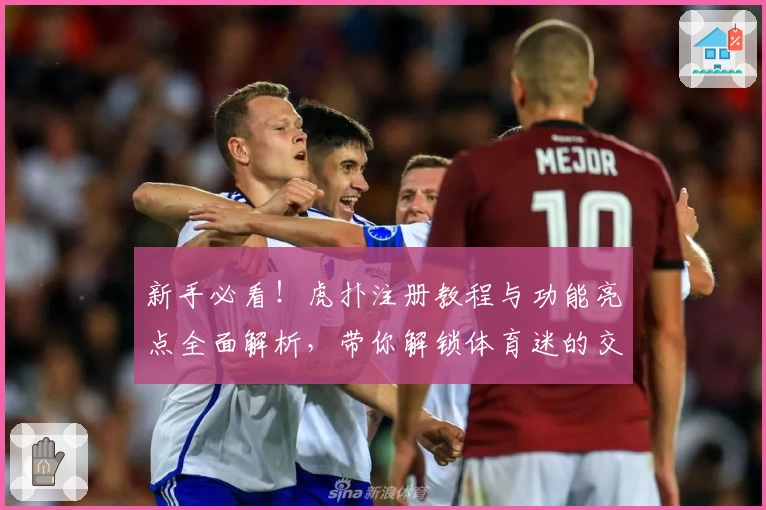 新手必看！虎扑注册教程与功能亮点全面解析，带你解锁体育迷的交流新天地