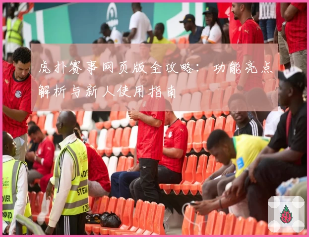 虎扑赛事网页版全攻略：功能亮点解析与新人使用指南