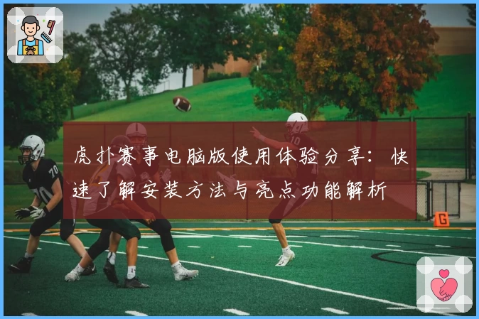 虎扑赛事电脑版使用体验分享:快速了解安装方法与亮点功能解析