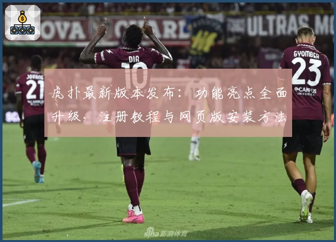虎扑最新版本发布：功能亮点全面升级，注册教程与网页版安装方法详解