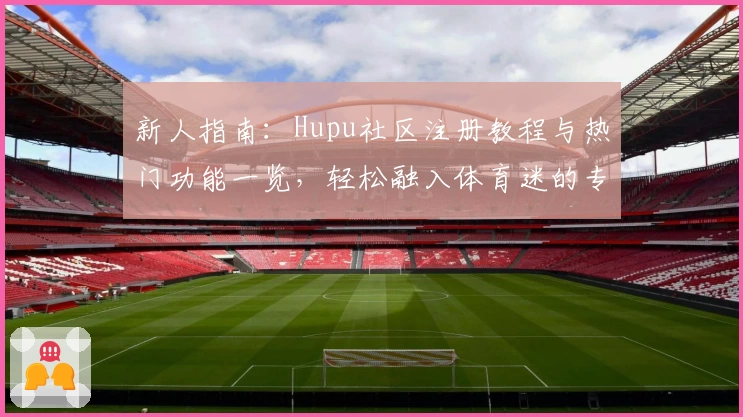 新人指南：Hupu社区注册教程与热门功能一览，轻松融入体育迷的专属互动平台