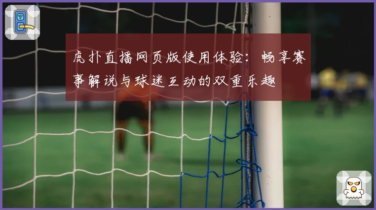 虎扑直播网页版使用体验：畅享赛事解说与球迷互动的双重乐趣