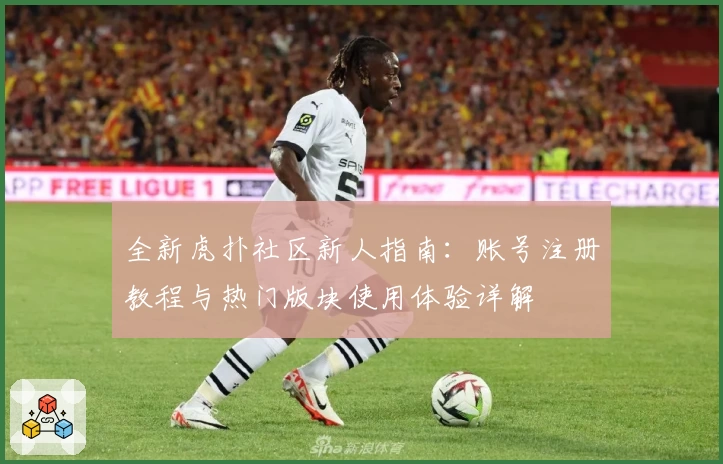 全新虎扑社区新人指南：账号注册教程与热门版块使用体验详解