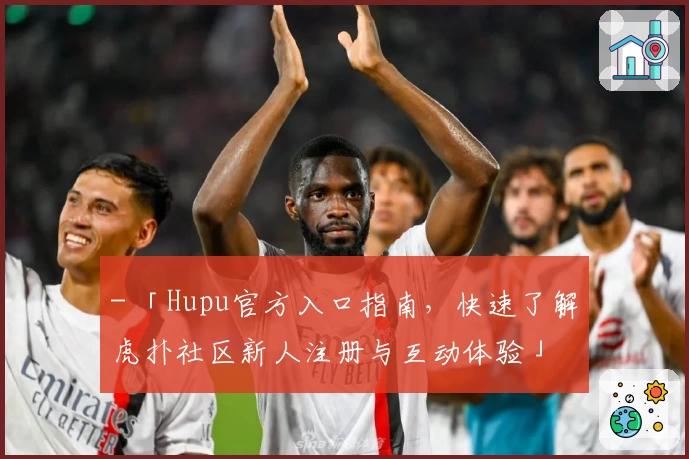 - 「Hupu官方入口指南，快速了解虎扑社区新人注册与互动体验」