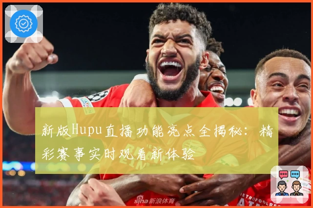 新版Hupu直播功能亮点全揭秘：精彩赛事实时观看新体验