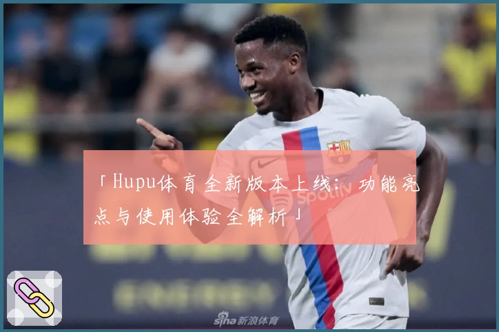「Hupu体育全新版本上线：功能亮点与使用体验全解析」