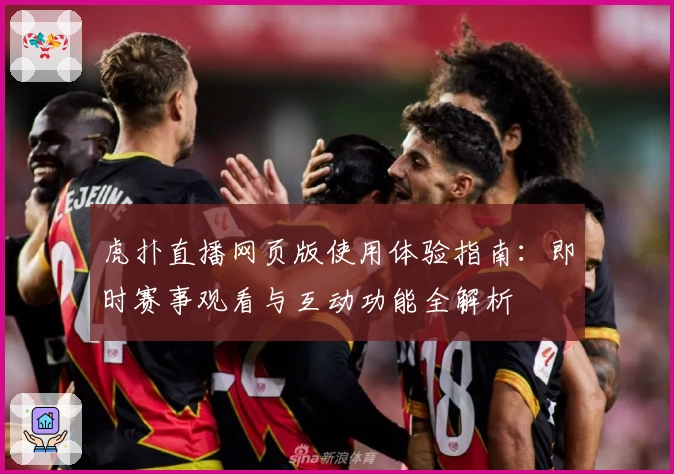 虎扑直播网页版使用体验指南：即时赛事观看与互动功能全解析