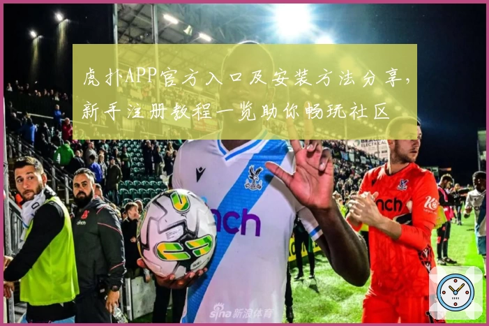 虎扑APP官方入口及安装方法分享，新手注册教程一览助你畅玩社区