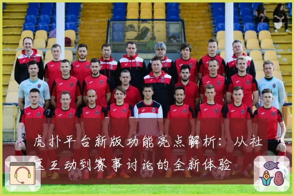 虎扑平台新版功能亮点解析：从社区互动到赛事讨论的全新体验