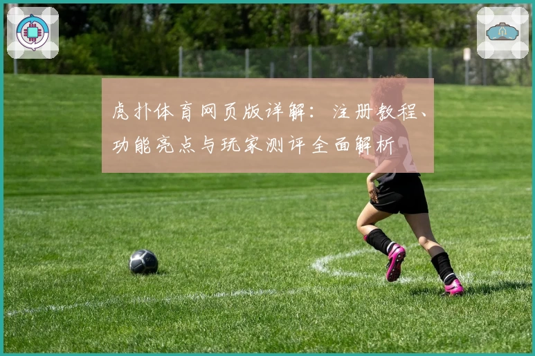 虎扑体育网页版详解：注册教程、功能亮点与玩家测评全面解析