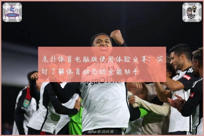 虎扑体育电脑版使用体验分享：实时了解体育动态的全能助手