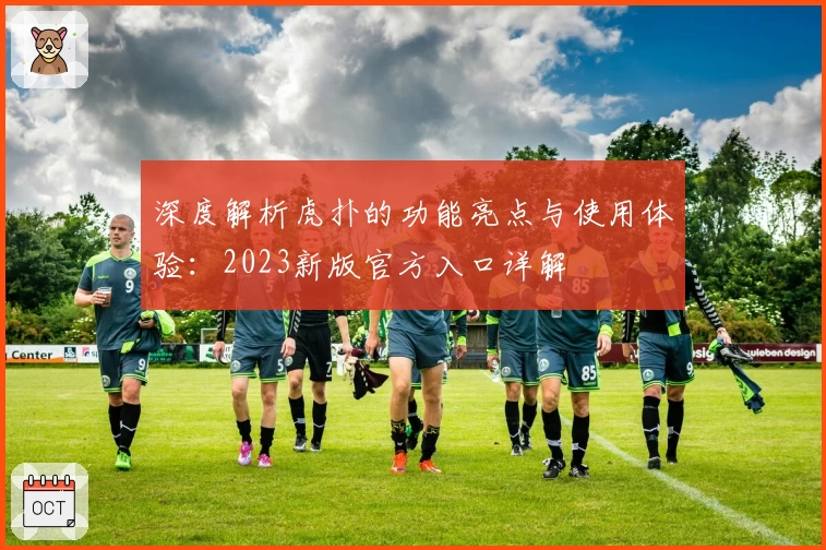 深度解析虎扑的功能亮点与使用体验：2023新版官方入口详解
