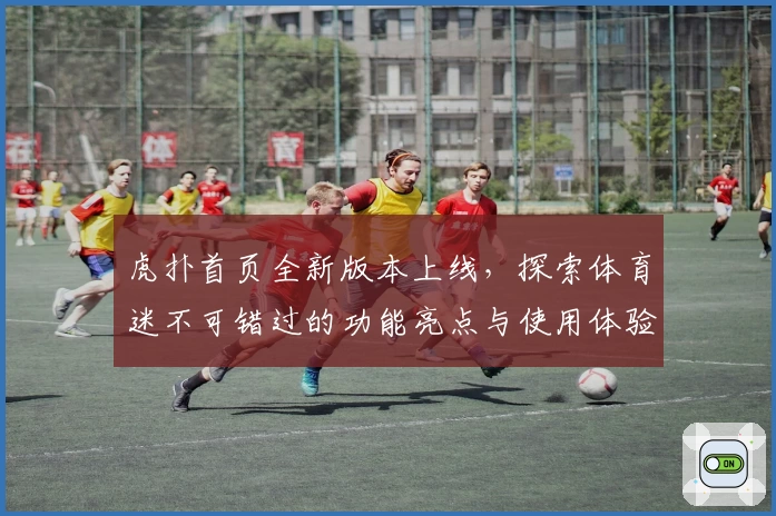 虎扑首页全新版本上线，探索体育迷不可错过的功能亮点与使用体验